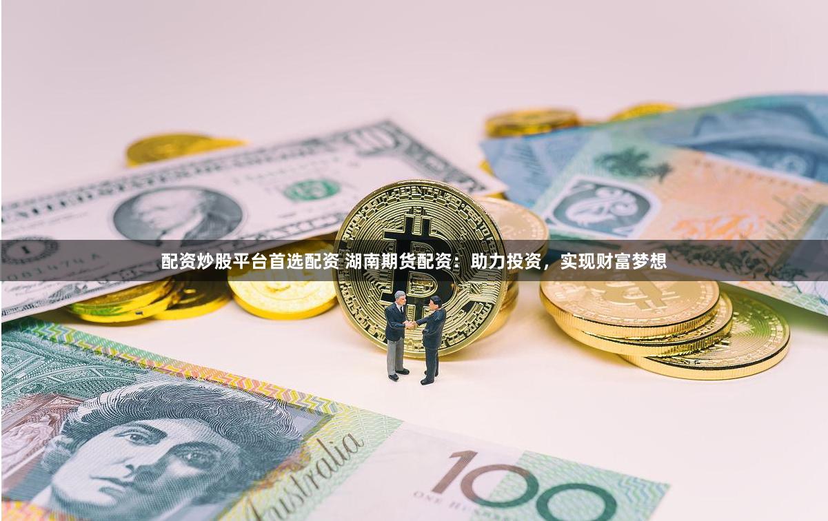 配资炒股平台首选配资 湖南期货配资：助力投资，实现财富梦想