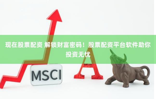 现在股票配资 解锁财富密码！股票配资平台软件助你投资无忧