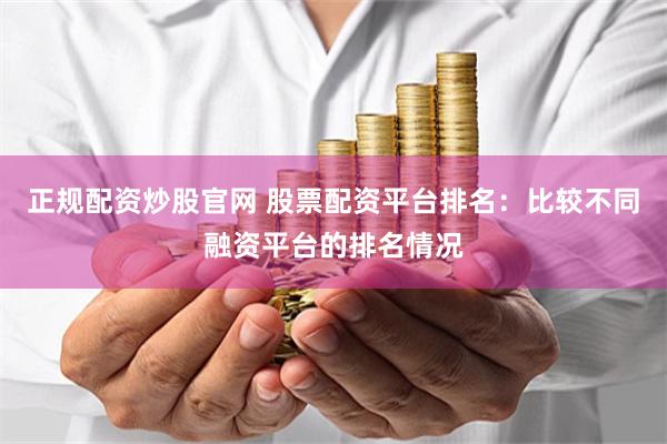 正规配资炒股官网 股票配资平台排名：比较不同融资平台的排名情况