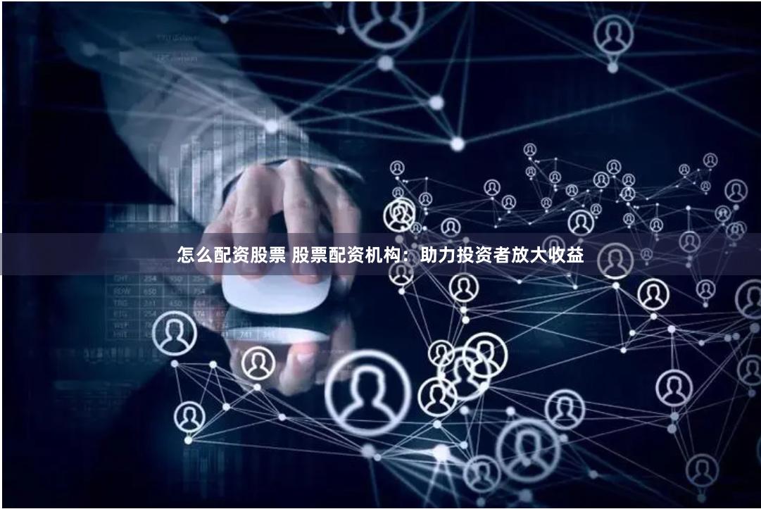 怎么配资股票 股票配资机构：助力投资者放大收益