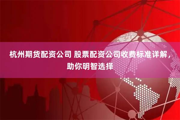 杭州期货配资公司 股票配资公司收费标准详解，助你明智选择