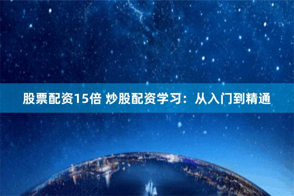 股票配资15倍 炒股配资学习：从入门到精通