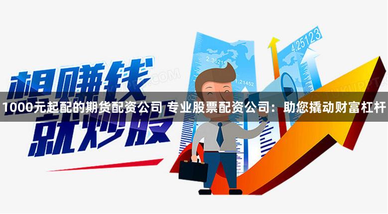 1000元起配的期货配资公司 专业股票配资公司：助您撬动财富杠杆