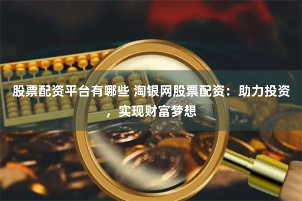 股票配资平台有哪些 淘银网股票配资：助力投资，实现财富梦想
