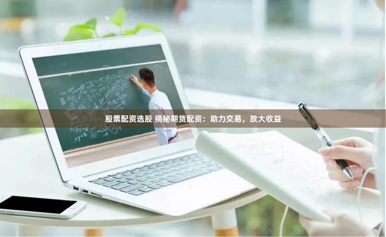 股票配资选股 揭秘期货配资：助力交易，放大收益