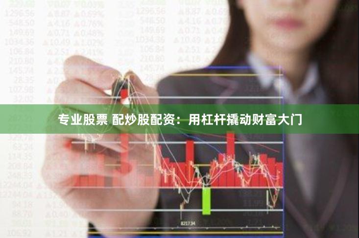 专业股票 配炒股配资：用杠杆撬动财富大门