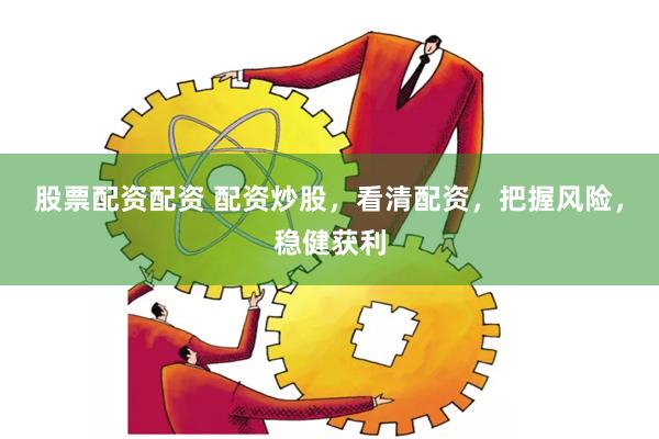 股票配资配资 配资炒股，看清配资，把握风险，稳健获利