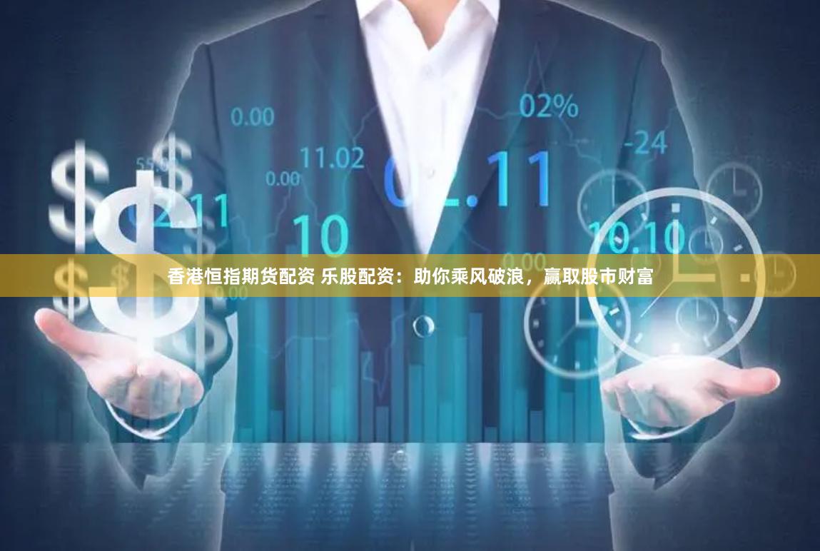 香港恒指期货配资 乐股配资：助你乘风破浪，赢取股市财富