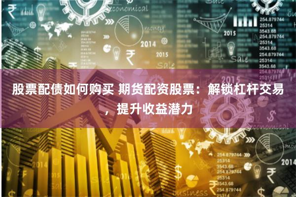 股票配债如何购买 期货配资股票：解锁杠杆交易，提升收益潜力