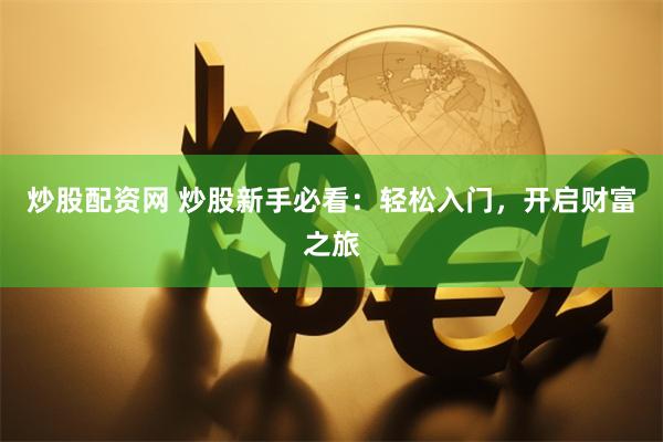 炒股配资网 炒股新手必看：轻松入门，开启财富之旅