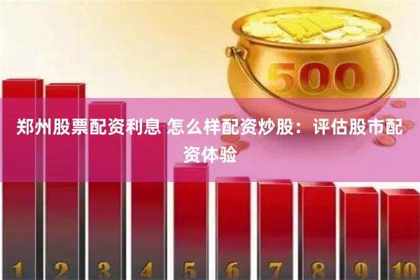 郑州股票配资利息 怎么样配资炒股：评估股市配资体验