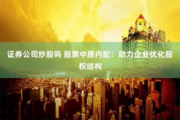 证券公司炒股吗 股票中原内配：助力企业优化股权结构