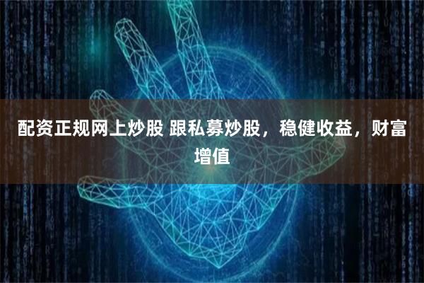 配资正规网上炒股 跟私募炒股，稳健收益，财富增值