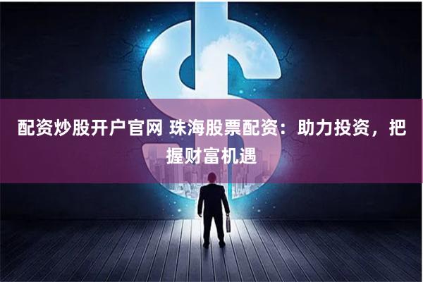 配资炒股开户官网 珠海股票配资：助力投资，把握财富机遇