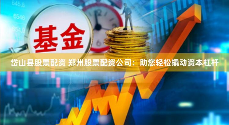 岱山县股票配资 郑州股票配资公司：助您轻松撬动资本杠杆
