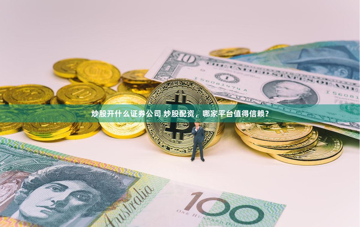 炒股开什么证券公司 炒股配资，哪家平台值得信赖？