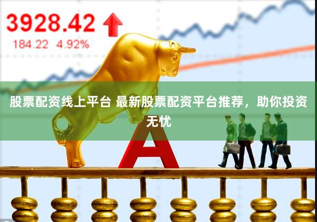 股票配资线上平台 最新股票配资平台推荐，助你投资无忧