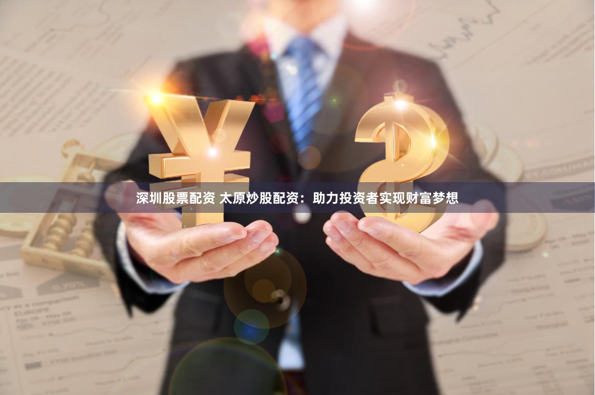 深圳股票配资 太原炒股配资：助力投资者实现财富梦想