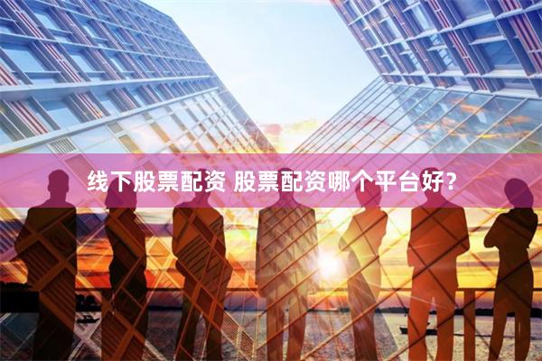 线下股票配资 股票配资哪个平台好？