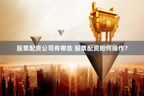 股票配资公司有哪些 股票配资如何操作？