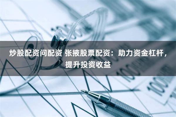炒股配资问配资 张掖股票配资：助力资金杠杆，提升投资收益