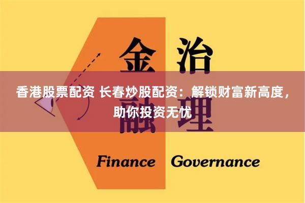 香港股票配资 长春炒股配资：解锁财富新高度，助你投资无忧