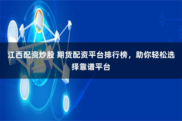 江西配资炒股 期货配资平台排行榜，助你轻松选择靠谱平台