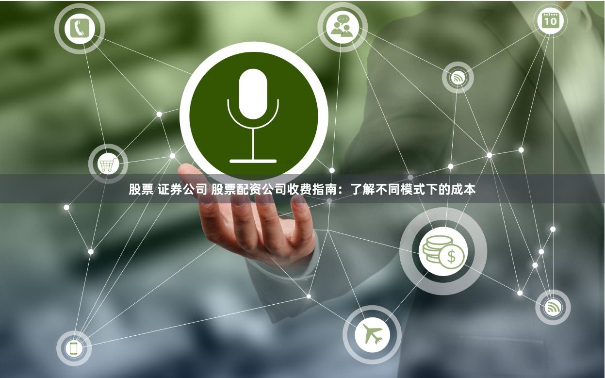股票 证券公司 股票配资公司收费指南：了解不同模式下的成本