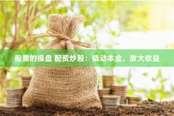 股票的操盘 配资炒股：撬动本金，放大收益