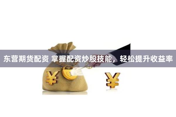 东营期货配资 掌握配资炒股技能，轻松提升收益率