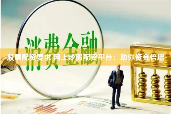 股票配资要求 网上炒股配资平台：助你资金倍增