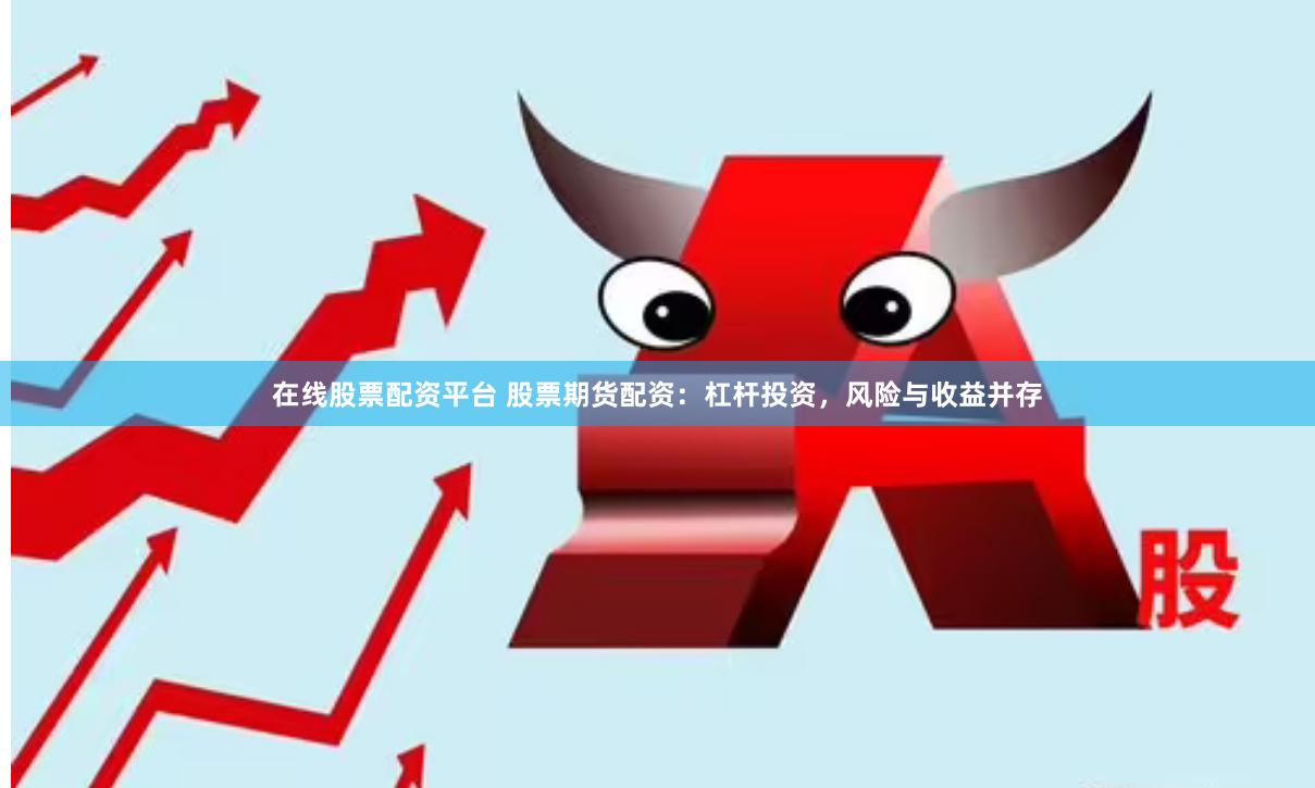 在线股票配资平台 股票期货配资：杠杆投资，风险与收益并存