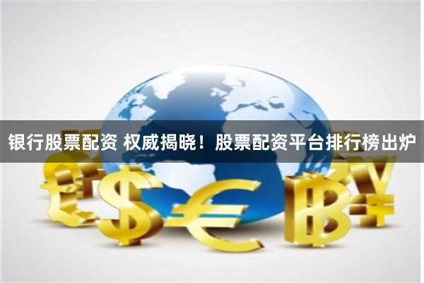 银行股票配资 权威揭晓！股票配资平台排行榜出炉