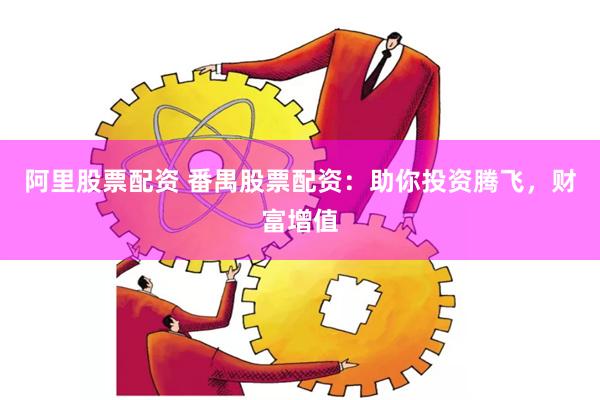 阿里股票配资 番禺股票配资：助你投资腾飞，财富增值