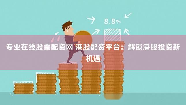 专业在线股票配资网 港股配资平台：解锁港股投资新机遇