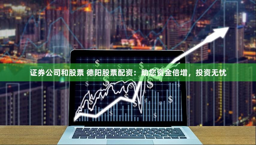 证券公司和股票 德阳股票配资：助您资金倍增，投资无忧