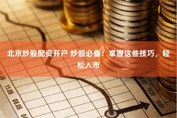 北京炒股配资开户 炒股必备：掌握这些技巧，轻松入市
