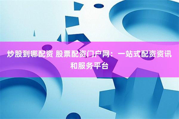 炒股到哪配资 股票配资门户网：一站式配资资讯和服务平台