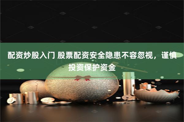 配资炒股入门 股票配资安全隐患不容忽视，谨慎投资保护资金