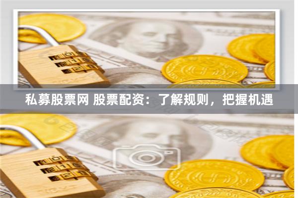 私募股票网 股票配资：了解规则，把握机遇