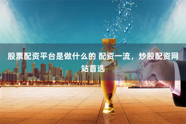 股票配资平台是做什么的 配资一流，炒股配资网站首选
