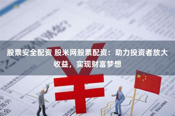 股票安全配资 股米网股票配资：助力投资者放大收益，实现财富梦想
