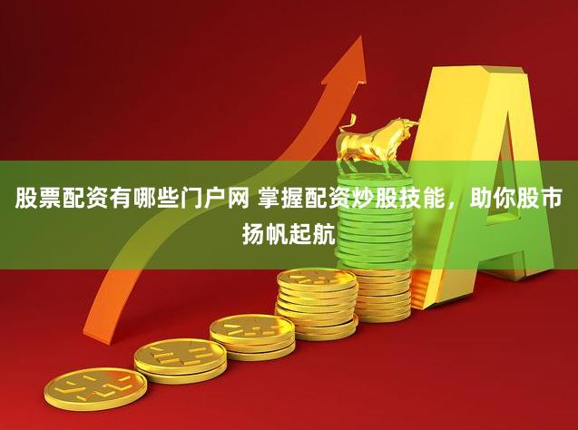 股票配资有哪些门户网 掌握配资炒股技能，助你股市扬帆起航